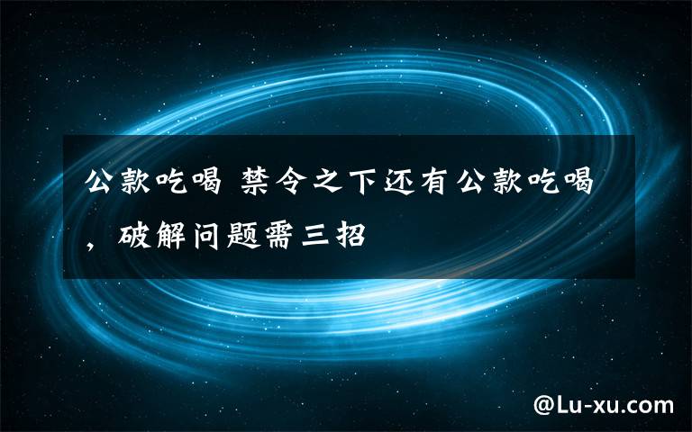 公款吃喝 禁令之下还有公款吃喝，破解问题需三招