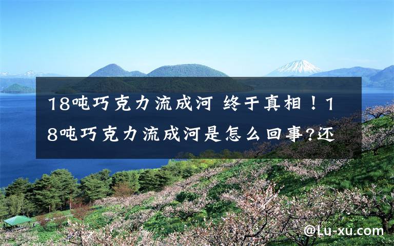 18吨巧克力流成河 终于真相！18吨巧克力流成河是怎么回事?还原具体事情经过真相是什么