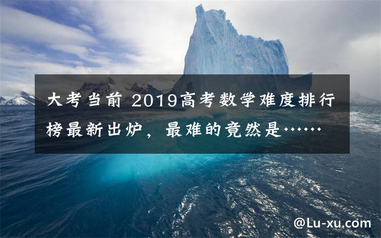 大考当前 2019高考数学难度排行榜最新出炉，最难的竟然是……