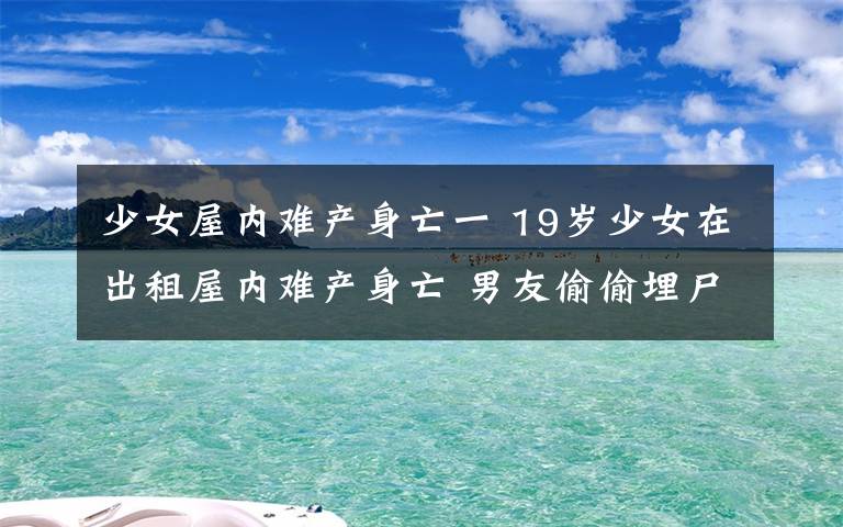 少女屋内难产身亡一 19岁少女在出租屋内难产身亡 男友偷偷埋尸门口