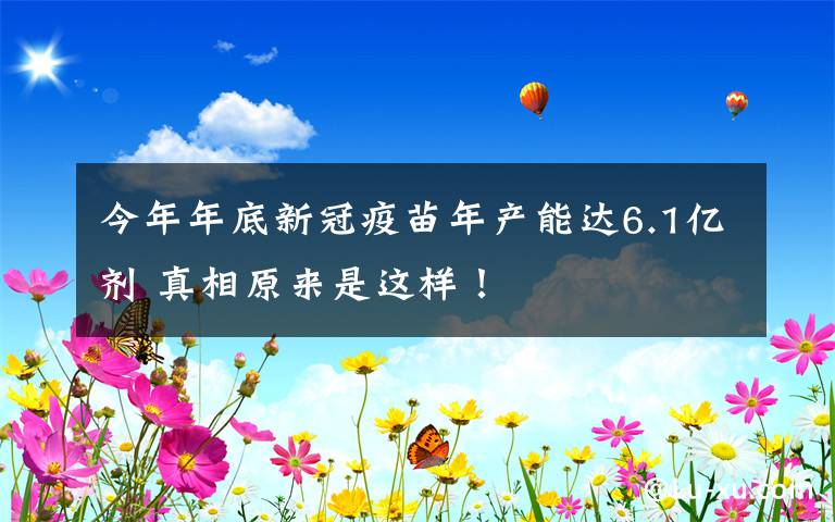 今年年底新冠疫苗年产能达6.1亿剂 真相原来是这样！