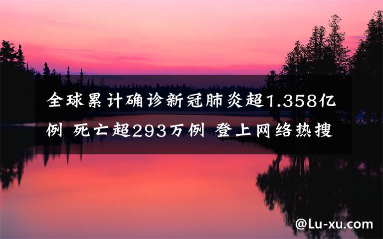 全球累计确诊新冠肺炎超1.358亿例 死亡超293万例 登上网络热搜了！