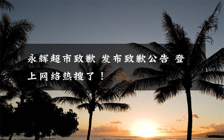 永辉超市致歉 发布致歉公告 登上网络热搜了！