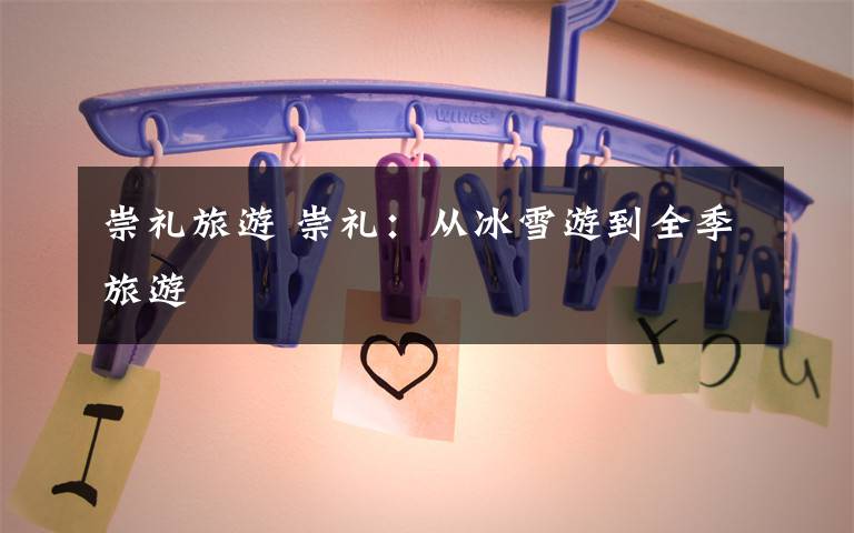 崇礼旅游 崇礼：从冰雪游到全季旅游