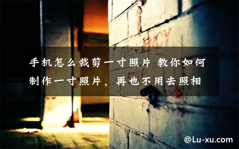 手机怎么裁剪一寸照片 教你如何制作一寸照片，再也不用去照相馆了