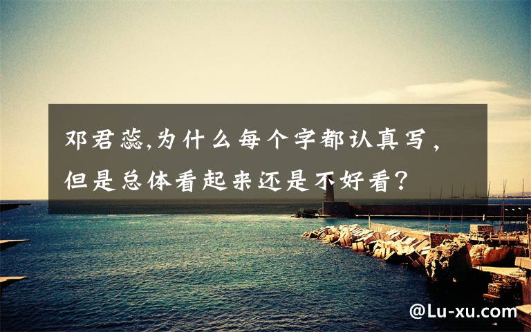 邓君蕊,为什么每个字都认真写，但是总体看起来还是不好看？