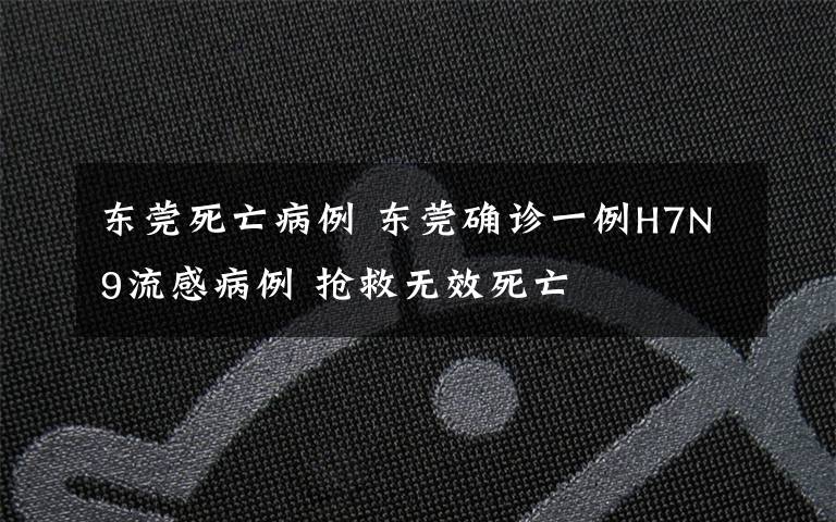 东莞死亡病例 东莞确诊一例H7N9流感病例 抢救无效死亡