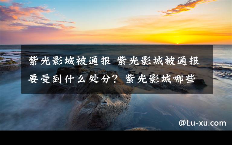 紫光影城被通报 紫光影城被通报要受到什么处分？紫光影城哪些人被通报？