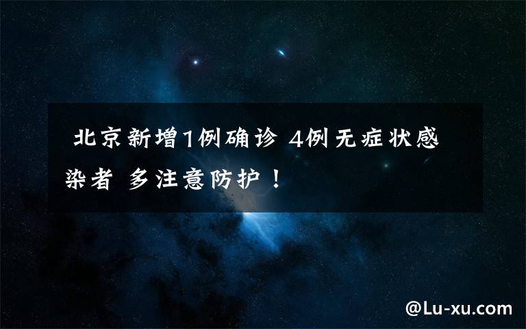 北京新增1例确诊 4例无症状感染者 多注意防护！