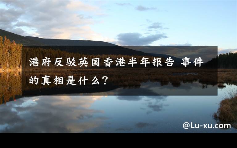 港府反驳英国香港半年报告 事件的真相是什么？