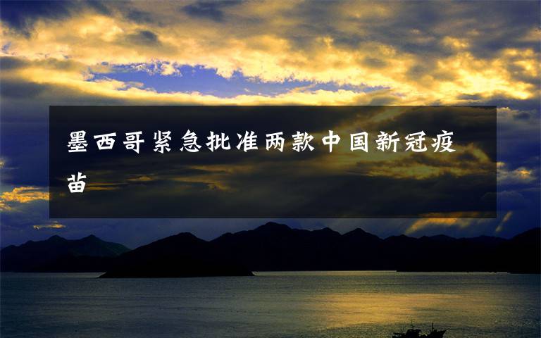 墨西哥紧急批准两款中国新冠疫苗