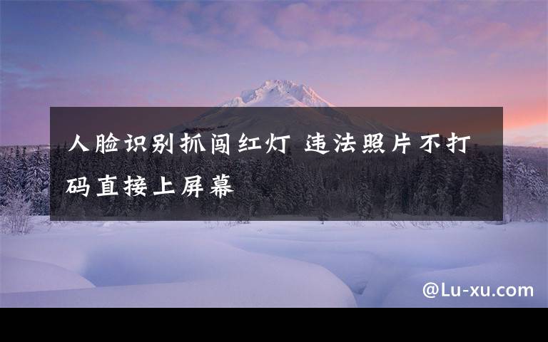 人脸识别抓闯红灯 违法照片不打码直接上屏幕