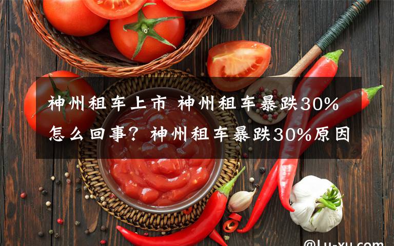 神州租车上市 神州租车暴跌30%怎么回事？神州租车暴跌30%原因揭秘有什么影响