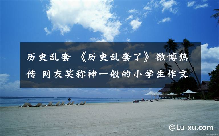 历史乱套 《历史乱套了》微博热传 网友笑称神一般的小学生作文
