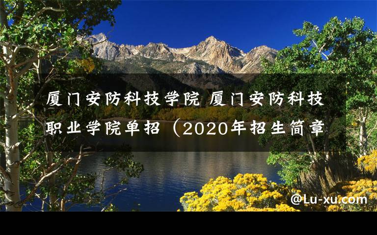 厦门安防科技学院 厦门安防科技职业学院单招（2020年招生简章）