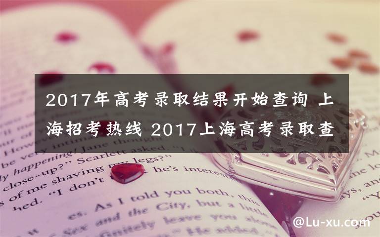 2017年高考录取结果开始查询 上海招考热线 2017上海高考录取查询入口 上海新高考录取结果