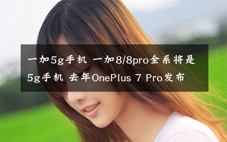 一加5g手机 一加8/8pro全系将是5g手机 去年OnePlus 7 Pro发布