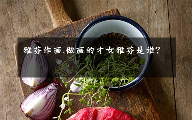 雅芬作画,做画的才女雅芬是谁？