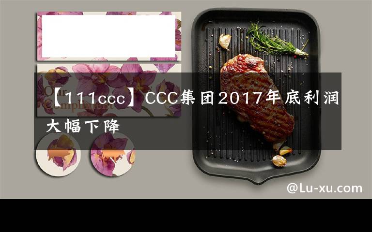 【111ccc】CCC集团2017年底利润大幅下降