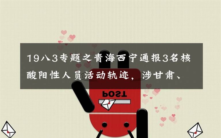 19八3专题之青海西宁通报3名核酸阳性人员活动轨迹，涉甘肃、四川多地
