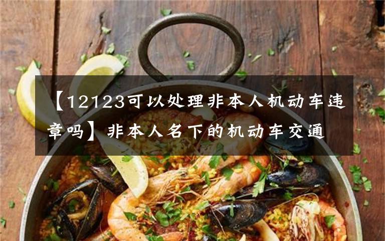 【12123可以处理非本人机动车违章吗】非本人名下的机动车交通违法，可以在网上平台处理了！