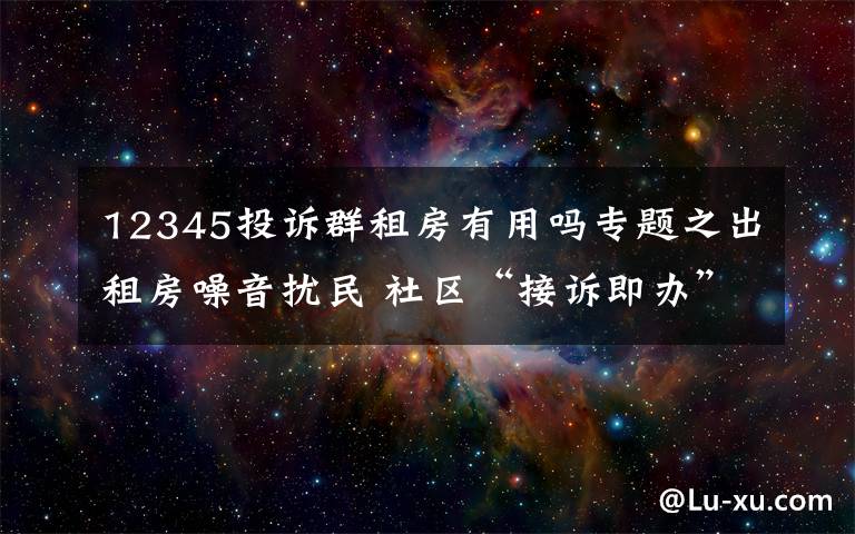 12345投诉群租房有用吗专题之出租房噪音扰民 社区“接诉即办”