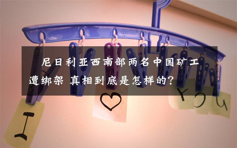 ​尼日利亚西南部两名中国矿工遭绑架 真相到底是怎样的？