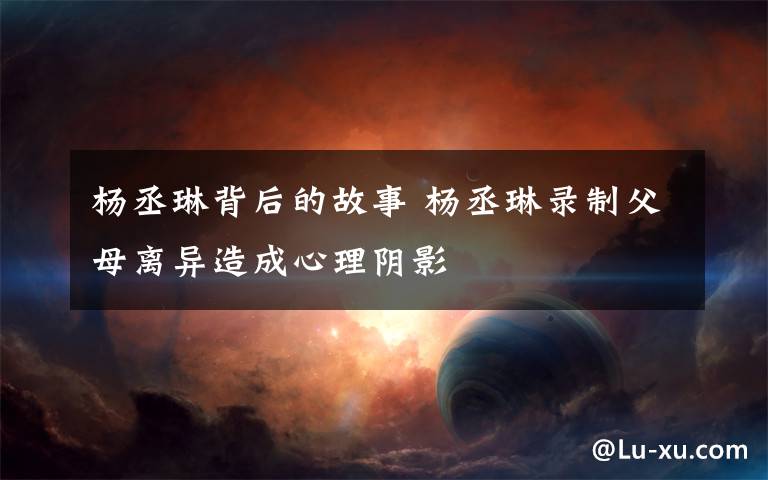 杨丞琳背后的故事 杨丞琳录制父母离异造成心理阴影