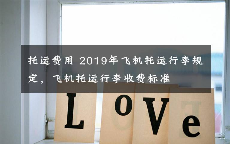 托运费用 2019年飞机托运行李规定，飞机托运行李收费标准
