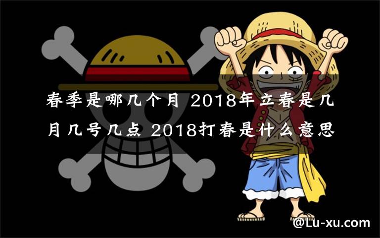 春季是哪几个月 2018年立春是几月几号几点 2018打春是什么意思和立春是同一天吗