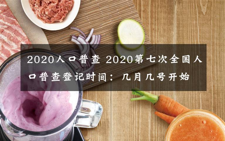 2020人口普查 2020第七次全国人口普查登记时间：几月几号开始+结束