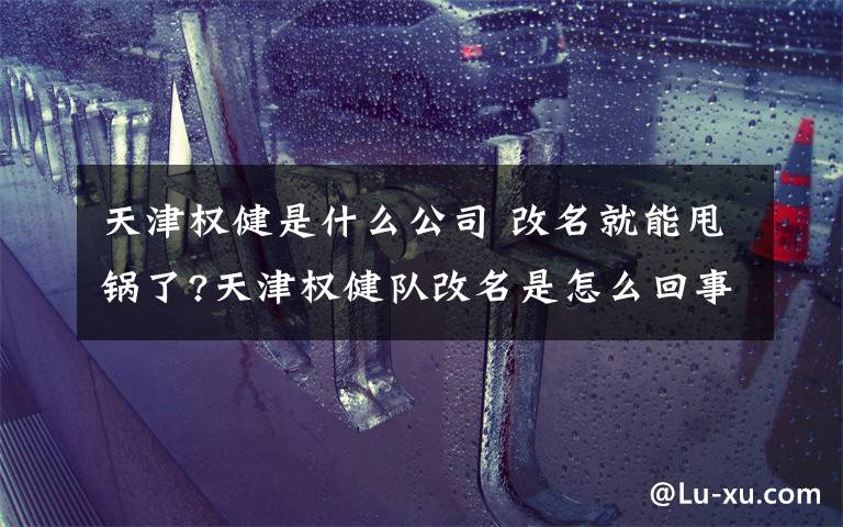 天津权健是什么公司 改名就能甩锅了?天津权健队改名是怎么回事?天津权健队改名成什么了