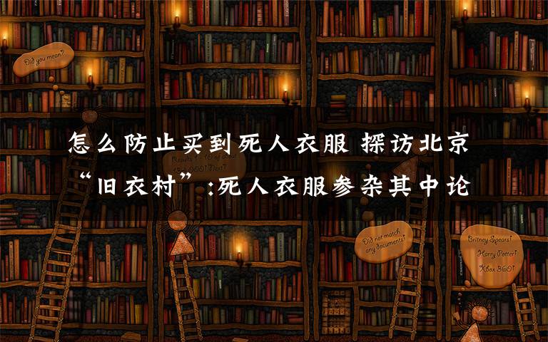 怎么防止买到死人衣服 探访北京“旧衣村”:死人衣服参杂其中论斤卖工地