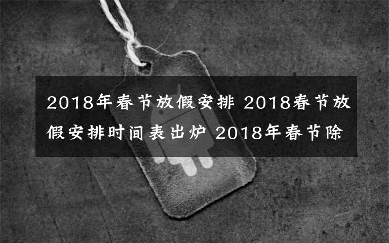 2018年春节放假安排 2018春节放假安排时间表出炉 2018年春节除夕放假是几月几号？