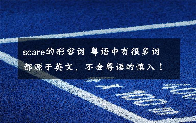 scare的形容词 粤语中有很多词都源于英文，不会粤语的慎入！
