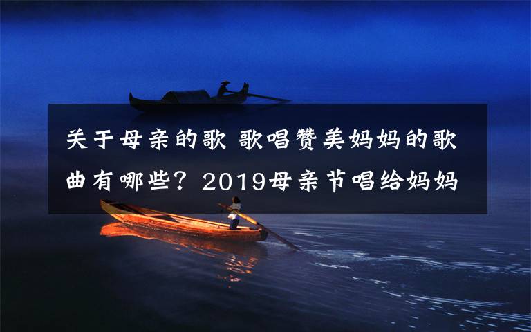 关于母亲的歌 歌唱赞美妈妈的歌曲有哪些？2019母亲节唱给妈妈的歌曲大全