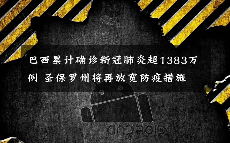 巴西累计确诊新冠肺炎超1383万例 圣保罗州将再放宽防疫措施 事件的真相是什么？