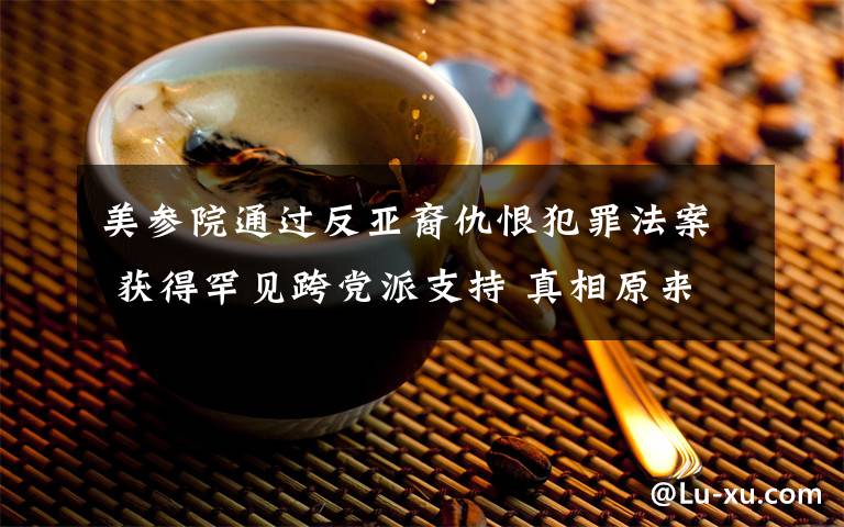 美参院通过反亚裔仇恨犯罪法案 获得罕见跨党派支持 真相原来是这样！