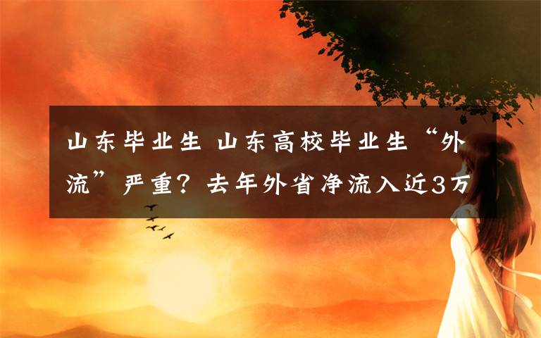 山东毕业生 山东高校毕业生“外流”严重？去年外省净流入近3万毕业生