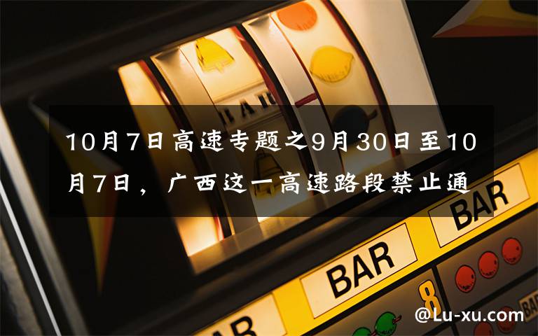 10月7日高速专题之9月30日至10月7日，广西这一高速路段禁止通行