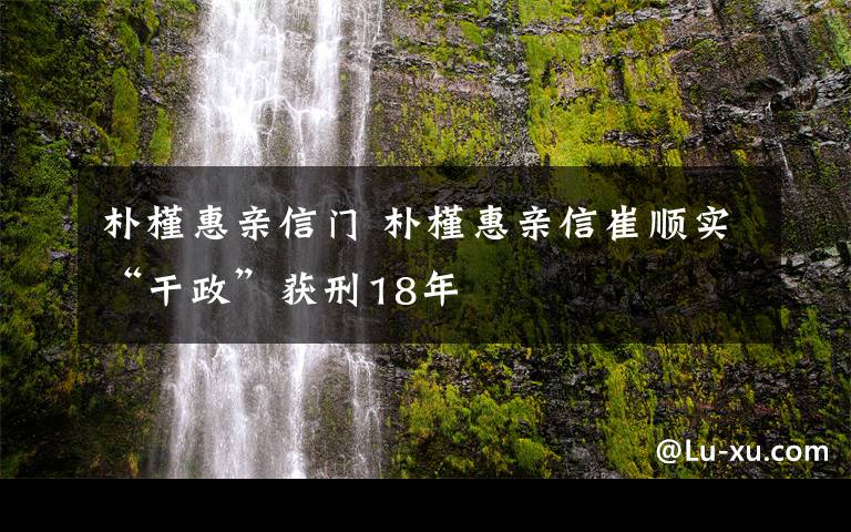 朴槿惠亲信门 朴槿惠亲信崔顺实“干政”获刑18年