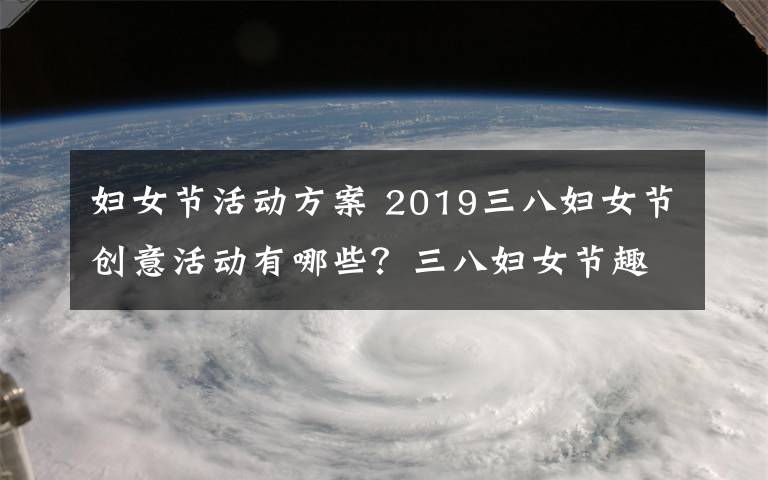 妇女节活动方案 2019三八妇女节创意活动有哪些？三八妇女节趣味活动方案大全