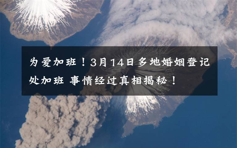 为爱加班！3月14日多地婚姻登记处加班 事情经过真相揭秘！