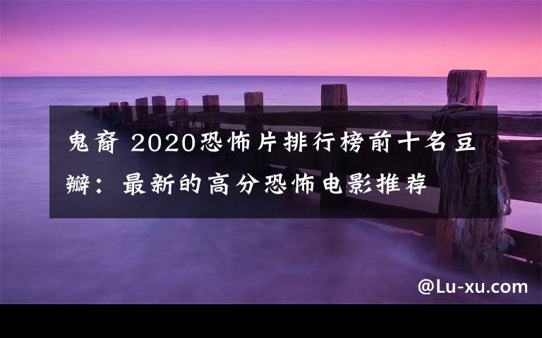 鬼裔 2020恐怖片排行榜前十名豆瓣：最新的高分恐怖电影推荐