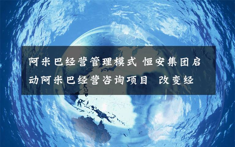 阿米巴经营管理模式 恒安集团启动阿米巴经营咨询项目  改变经营模式