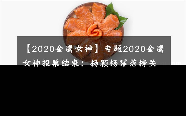 【2020金鹰女神】专题2020金鹰女神投票结束：杨颖杨幂落榜关晓彤差大截，冠军实至名归