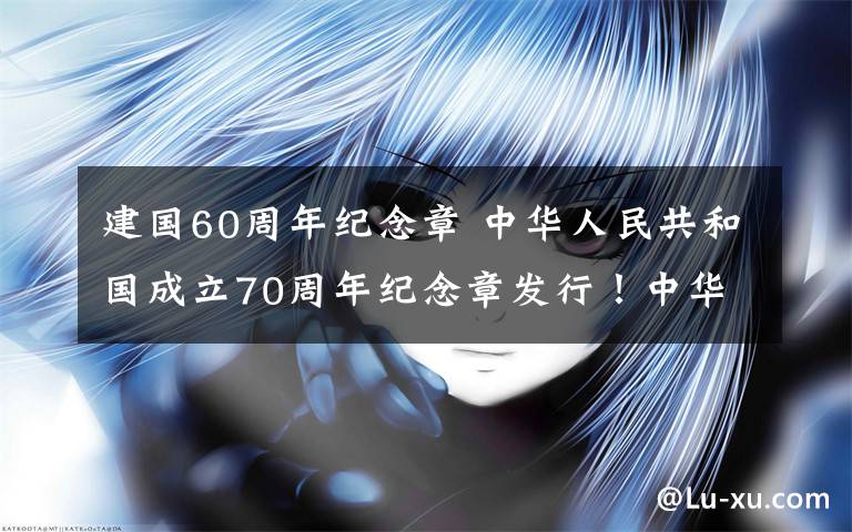 建国60周年纪念章 中华人民共和国成立70周年纪念章发行！中华人民共和国成立70周年活动有关情况