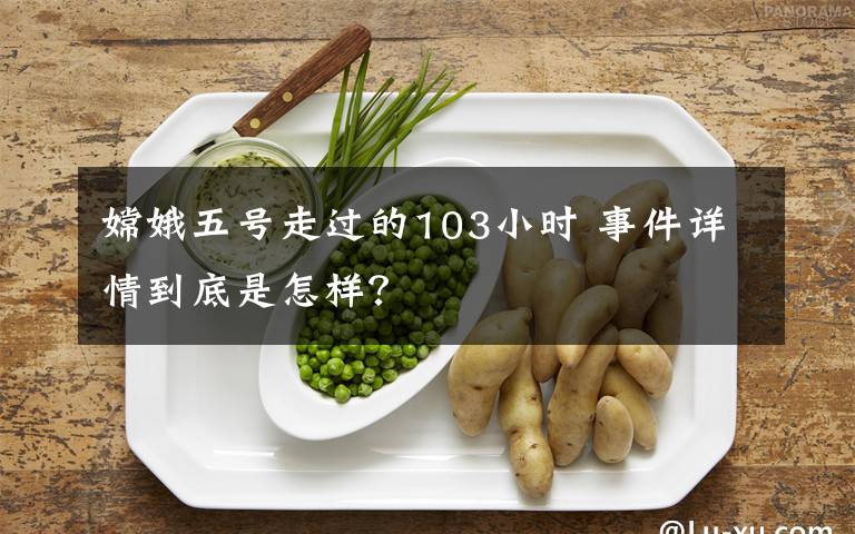 嫦娥五号走过的103小时 事件详情到底是怎样？