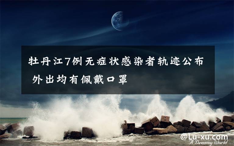 牡丹江7例无症状感染者轨迹公布 外出均有佩戴口罩