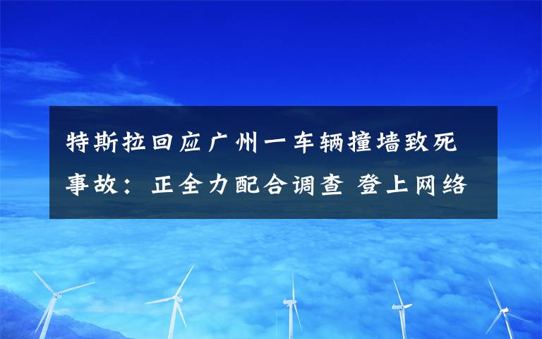 特斯拉回应广州一车辆撞墙致死事故：正全力配合调查 登上网络热搜了！